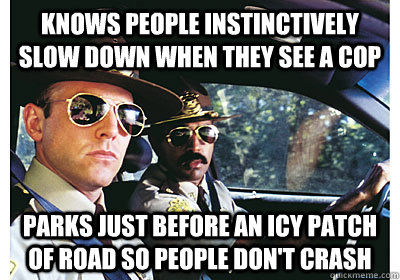 Knows people instinctively slow down when they see a cop parks just before an icy patch of road so people don't crash - Knows people instinctively slow down when they see a cop parks just before an icy patch of road so people don't crash  Good Guy Cop