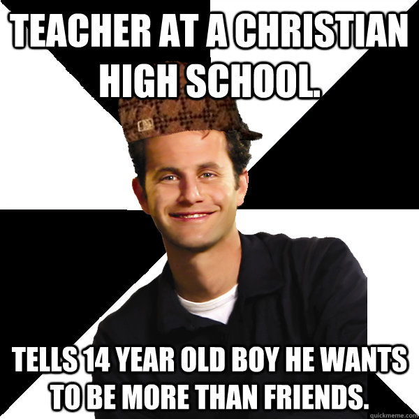 Teacher at a christian high school.  Tells 14 year old boy he wants to be more than friends.   Scumbag Christian