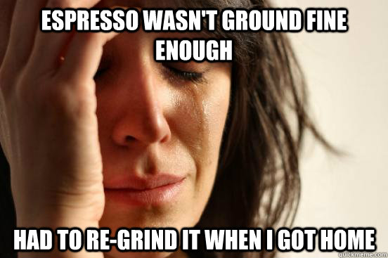 espresso wasn't ground fine enough had to re-grind it when i got home - espresso wasn't ground fine enough had to re-grind it when i got home  First World Problems