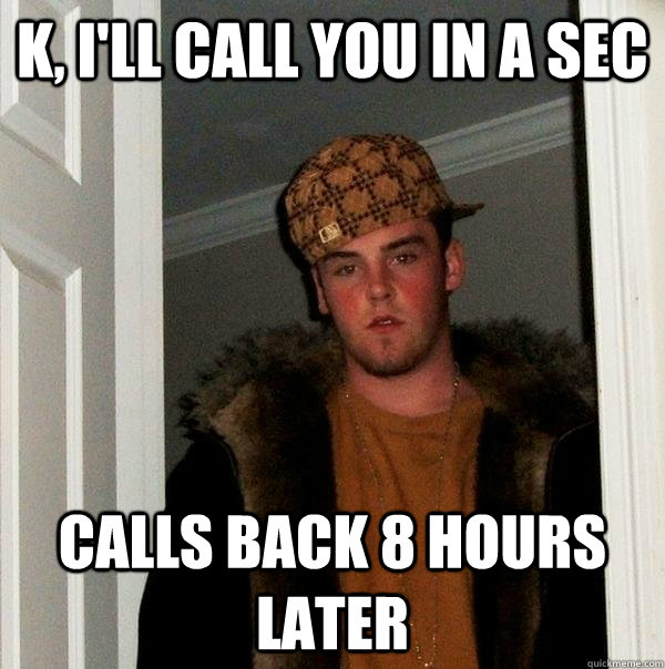 k, i'll call you in a sec Calls back 8 hours later  Scumbag Steve