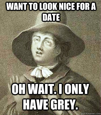 want to look nice for a date oh wait. i only have grey.  Quaker Problems