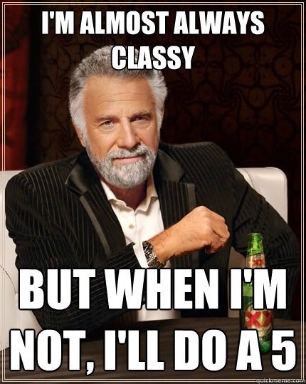 I'm almost always classy But when I'm not, I'll do a 5 - I'm almost always classy But when I'm not, I'll do a 5  The Most Interesting Man In The World