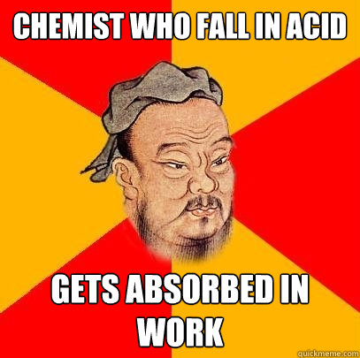 Chemist who fall in acid Gets absorbed in work  Confucius says