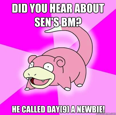 Did you hear about Sen's BM? He called day[9] a newbie!  Slowpoke