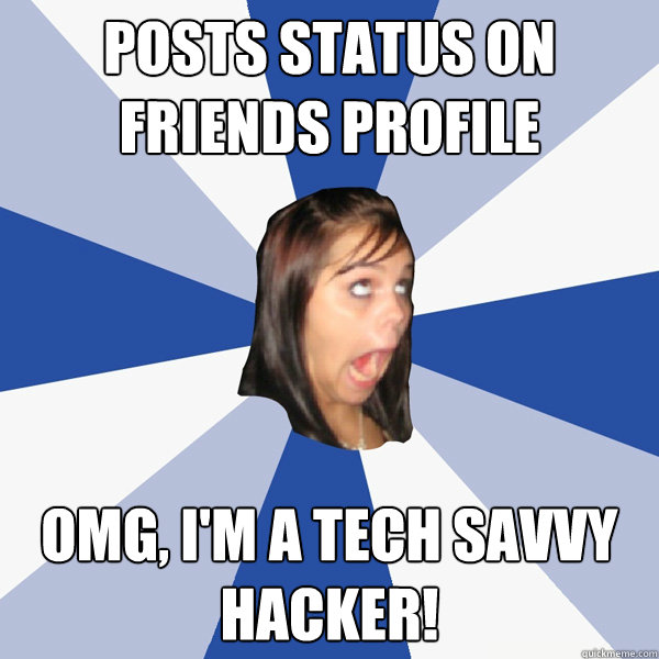 Posts status on friends profile OMG, I'm a tech savvy hacker!  Annoying Facebook Girl