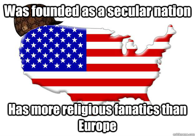 Was founded as a secular nation Has more religious fanatics than Europe   Scumbag america