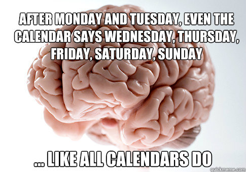 After Monday and Tuesday, even the calendar says Wednesday, Thursday, Friday, Saturday, Sunday ... Like all calendars do  Scumbag Brain