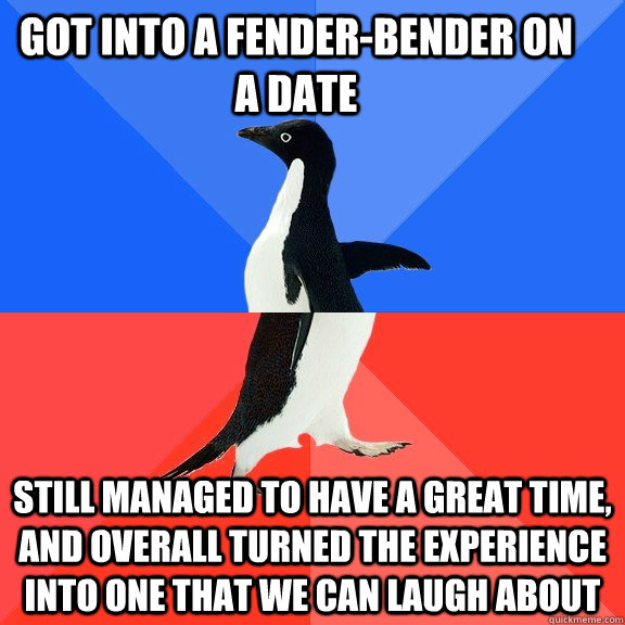 Got into a fender-bender on a date Still managed to have a great time, and overall turned the experience into one that we can laugh about - Got into a fender-bender on a date Still managed to have a great time, and overall turned the experience into one that we can laugh about  Socially Awkward Awesome Penguin