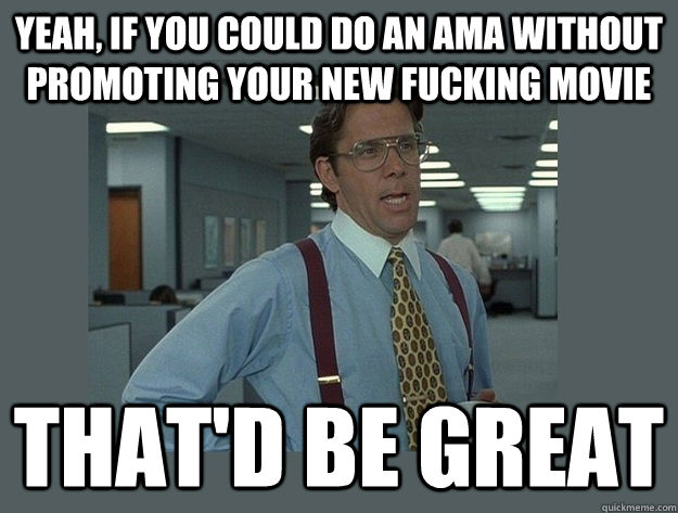 Yeah, if you could do an ama without promoting your new fucking movie That'd be great  Office Space Lumbergh