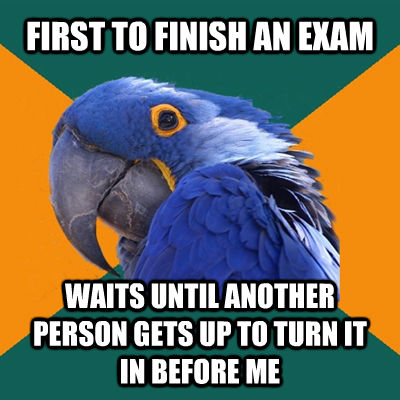 FIRST TO FINISH AN EXAM WAITS UNTIL ANOTHER PERSON GETS UP TO TURN IT IN BEFORE ME  Paranoid Parrot