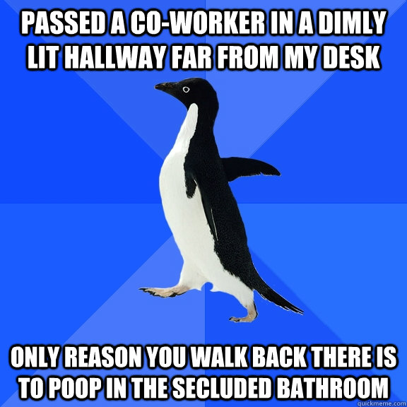 Passed a co-worker in a dimly lit hallway far from my desk Only reason you walk back there is to poop in the secluded bathroom  Socially Awkward Penguin