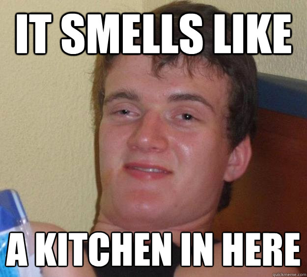 It smells like a kitchen in here  10 Guy