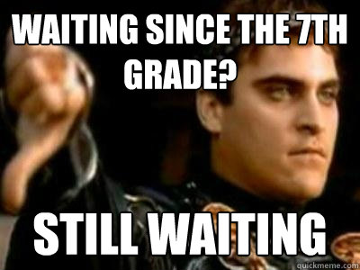 Waiting since the 7th grade? Still waiting  Downvoting Roman