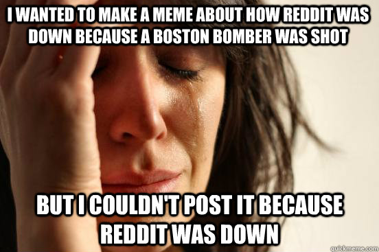 I wanted to make a meme about how Reddit was down because a Boston bomber was shot but i couldn't post it because reddit was down  First World Problems