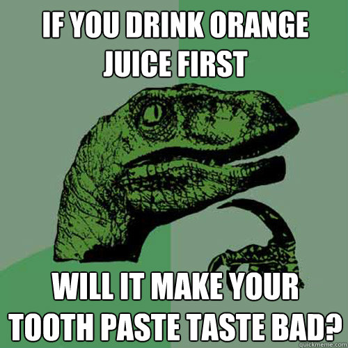 if you drink orange juice first  will it make your tooth paste taste bad?  - if you drink orange juice first  will it make your tooth paste taste bad?   Philosoraptor