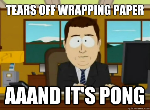 Tears off wrapping paper aaand it's pong  South Park Banker