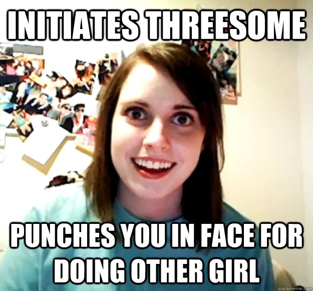 Initiates threesome punches you in face for doing other girl  Overly Attached Girlfriend