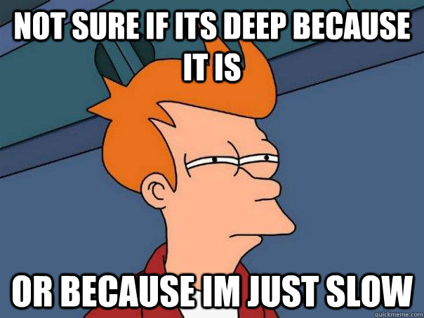 Not sure if its deep because it is OR because im just slow  Futurama Fry