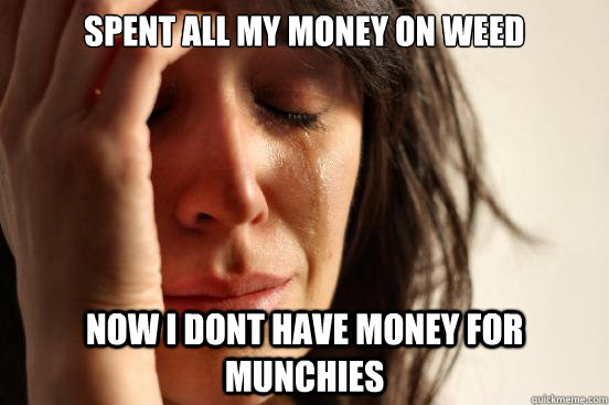 Spent all my money on weed Now i dont have money for munchies  First World Problems