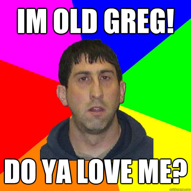 IM OLD GREG! Do ya love me?  Creepy Babysitter