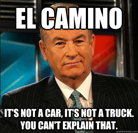 El Camino It's not a car, It's not a truck.  You can't explain that. - El Camino It's not a car, It's not a truck.  You can't explain that.  You cant explain that