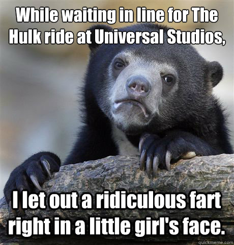 While waiting in line for The Hulk ride at Universal Studios,
 I let out a ridiculous fart right in a little girl's face. - While waiting in line for The Hulk ride at Universal Studios,
 I let out a ridiculous fart right in a little girl's face.  Confession Bear