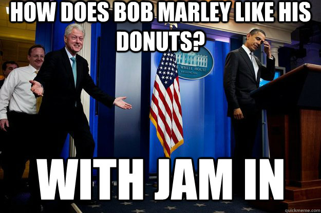 How does bob marley like his donuts? With jam in - How does bob marley like his donuts? With jam in  Inappropriate Timing Bill Clinton