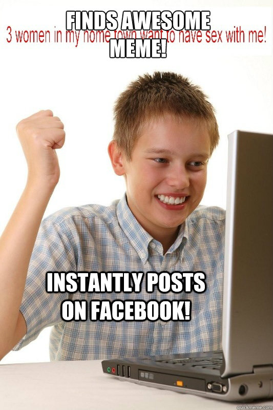 Finds awesome
meme! Instantly posts on Facebook!  First Day On Internet Kid