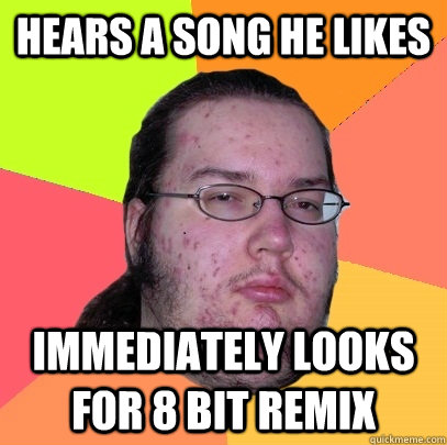 hears a song he likes immediately looks for 8 bit remix  Butthurt Dweller