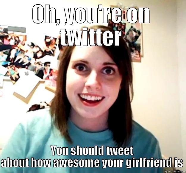 OH, YOU'RE ON TWITTER YOU SHOULD TWEET ABOUT HOW AWESOME YOUR GIRLFRIEND IS Overly Attached Girlfriend