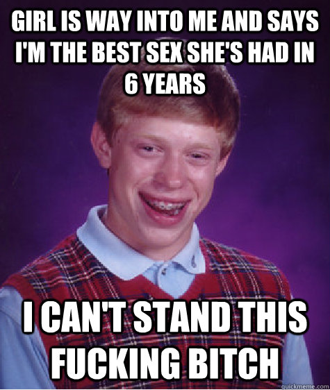 girl is way into me and says i'm the best sex she's had in 6 years i can't stand this fucking bitch  Bad Luck Brian