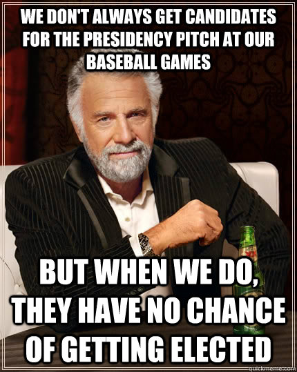 We don't always get candidates for the presidency pitch at our baseball games but when we do, they have no chance of getting elected  The Most Interesting Man In The World