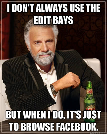 I don't always use the edit bays but when I do, it's just to browse Facebook. - I don't always use the edit bays but when I do, it's just to browse Facebook.  The Most Interesting Man In The World