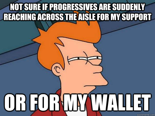 Not sure if progressives are suddenly reaching across the aisle for my support Or for my wallet  Futurama Fry