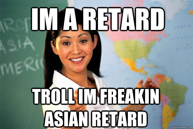 im a retard troll im freakin asian retard - im a retard troll im freakin asian retard  Unhelpful High School Teacher