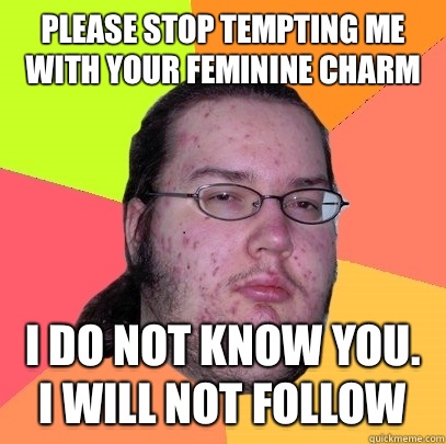 Please stop tempting me with your feminine charm I do not know you. I will not follow  Butthurt Dweller