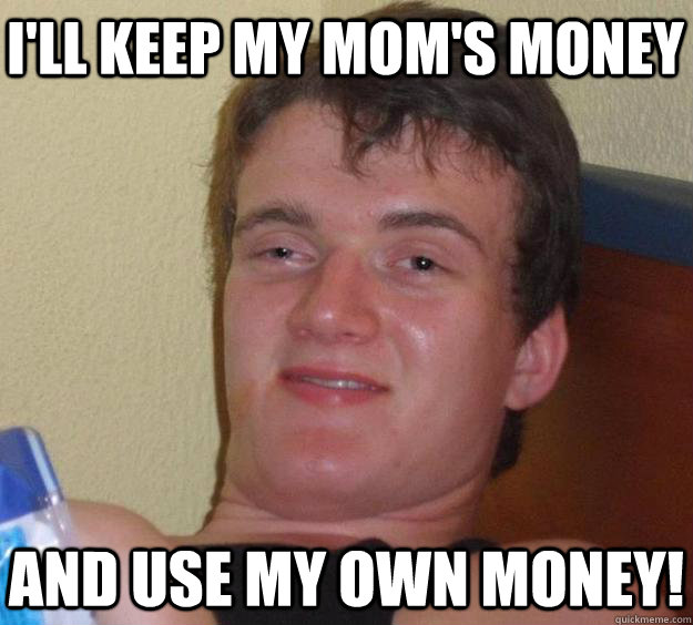 I'll keep my mom's money and use my own money!  10 Guy