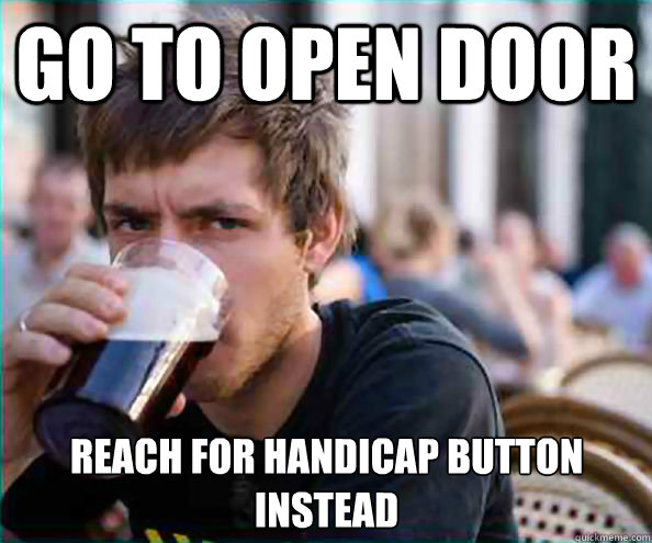 Go to open Door Reach for Handicap button instead  Lazy College Senior