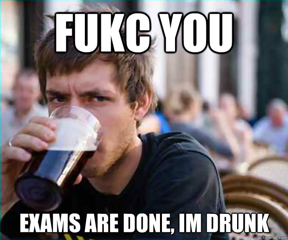 fukc you exAMS ARE DONE, IM DRUNK - fukc you exAMS ARE DONE, IM DRUNK  Lazy College Senior