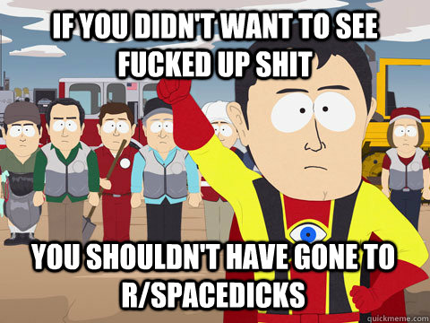 if you didn't want to see fucked up shit You shouldn't have gone to r/spacedicks  Captain Hindsight