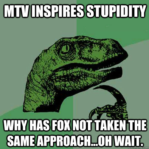 MTV inspires stupidity why has fox not taken the same approach...oh wait.  Philosoraptor