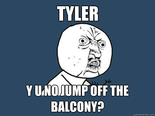 tyler y u no jump off the balcony?  Y U No