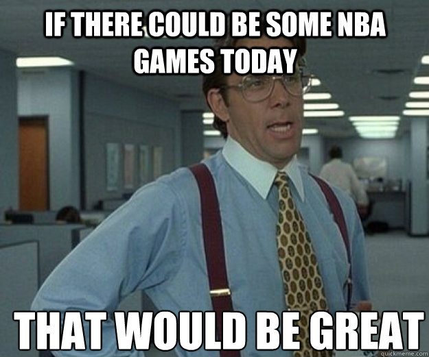 If there could be some nba games today THAT WOULD BE GREAT  that would be great