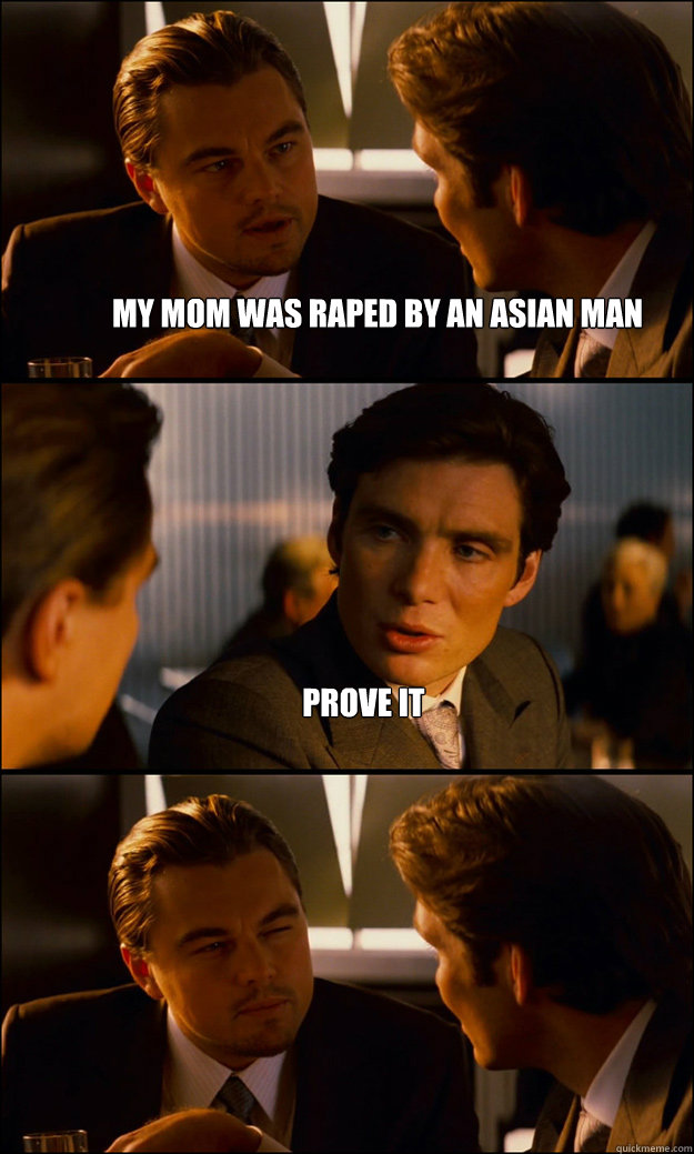 my mom was raped by an asian man prove it   Inception