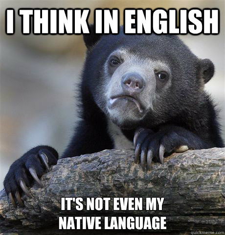 I Think in english it's not even my 
native language  Confession Bear