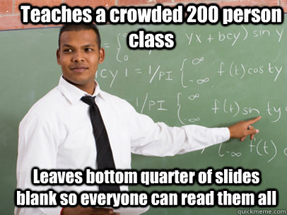 Teaches a crowded 200 person class Leaves bottom quarter of slides blank so everyone can read them all  Good Guy Teacher