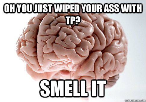 OH YOU JUST WIPED YOUR ASS WITH TP? SMELL IT  Scumbag Brain