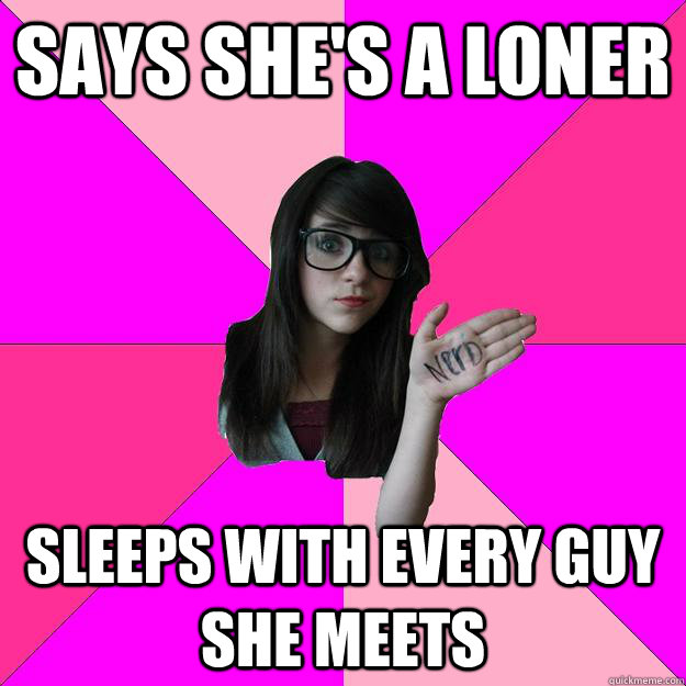 Says she's a loner sleeps with every guy she meets  Idiot Nerd Girl