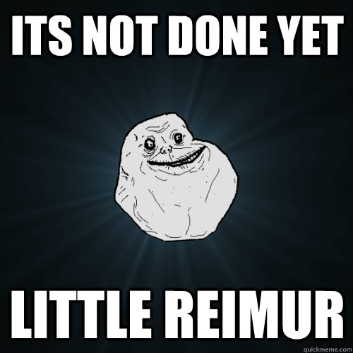 its not done yet little reimur  Forever Alone