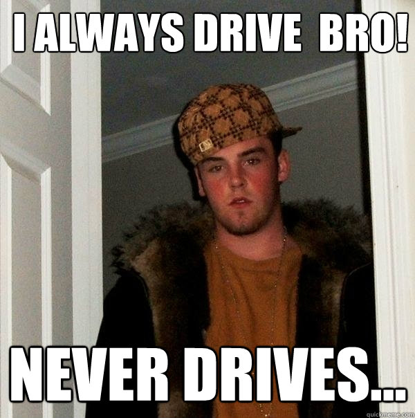 I always drive  bro! Never Drives...  Scumbag Steve